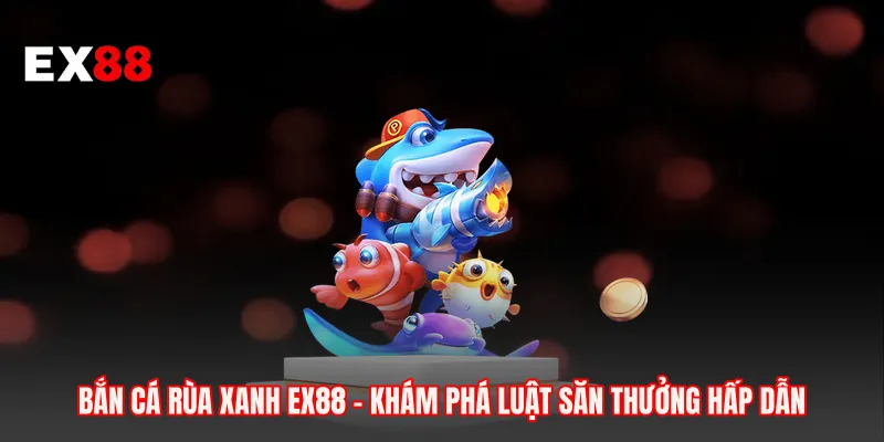 Bắn Cá Rùa Xanh EX88 - Khám Phá Luật Săn Thưởng Hấp Dẫn