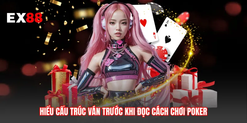 Hiểu cấu trúc ván trước khi đọc cách chơi Poker
